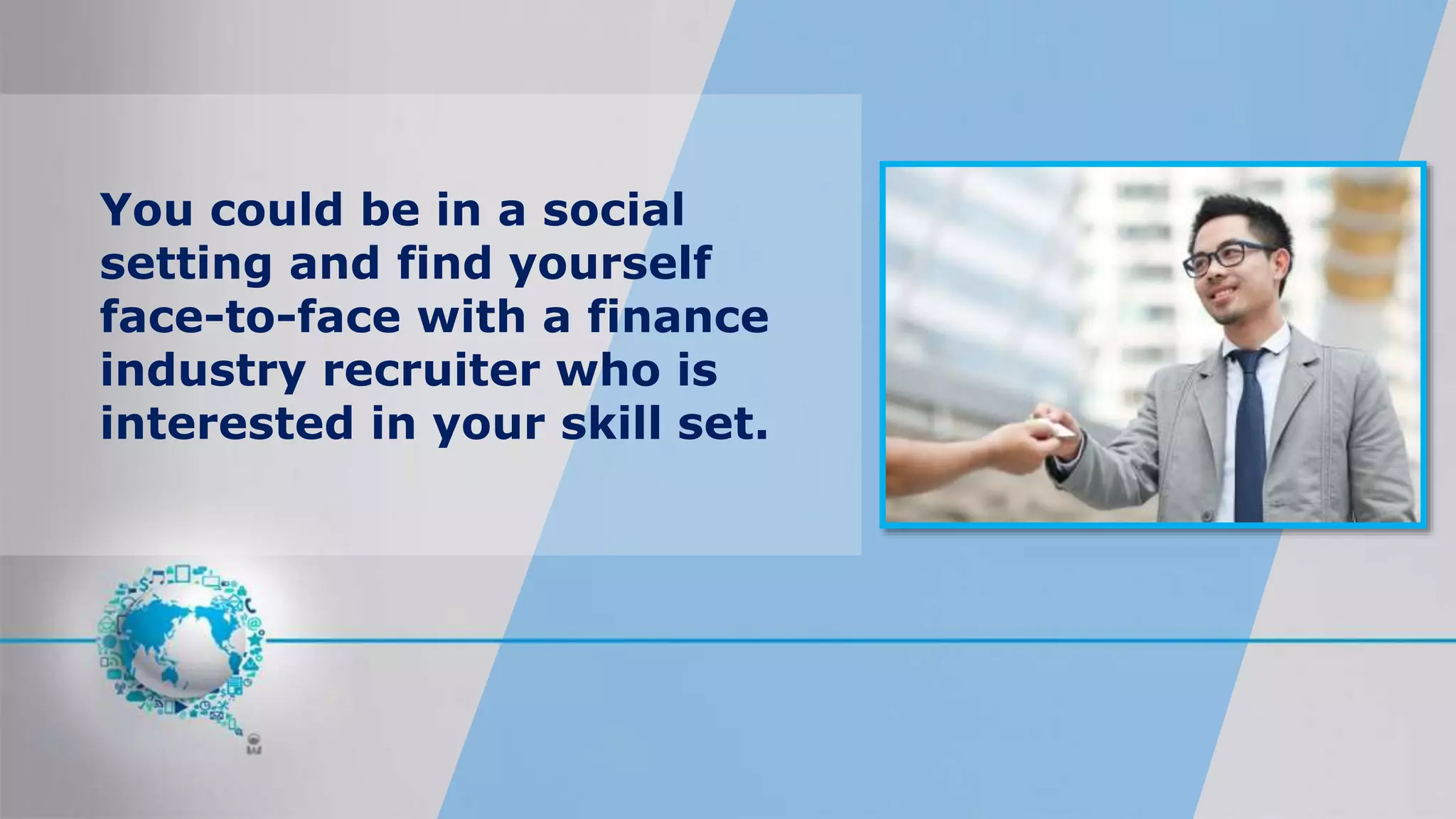 You could be in a social
setting and find yourself
face-to-face with a finance
industry recruiter who is
interested in your skill set.
 