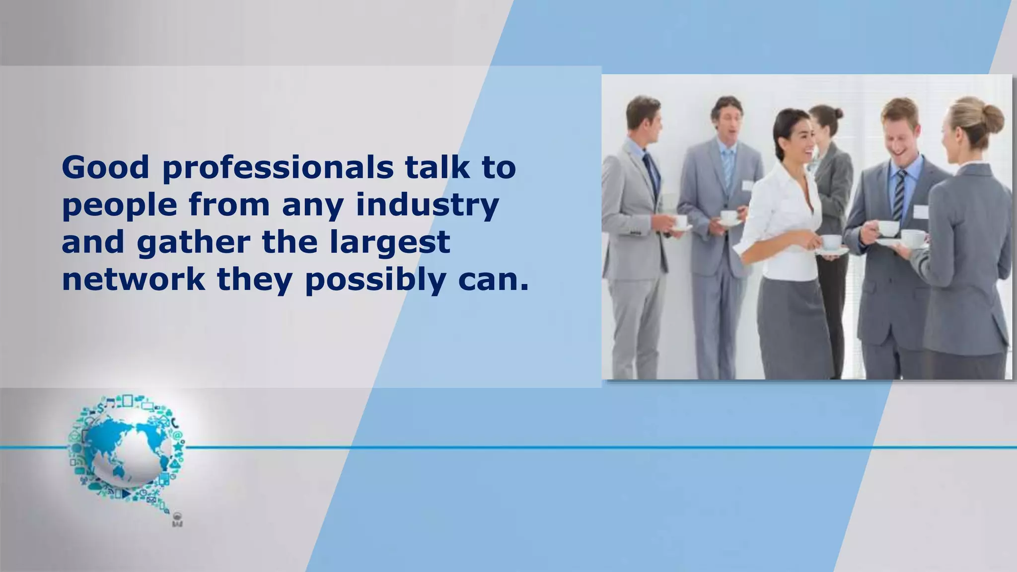 Good professionals talk to
people from any industry
and gather the largest
network they possibly can.
 