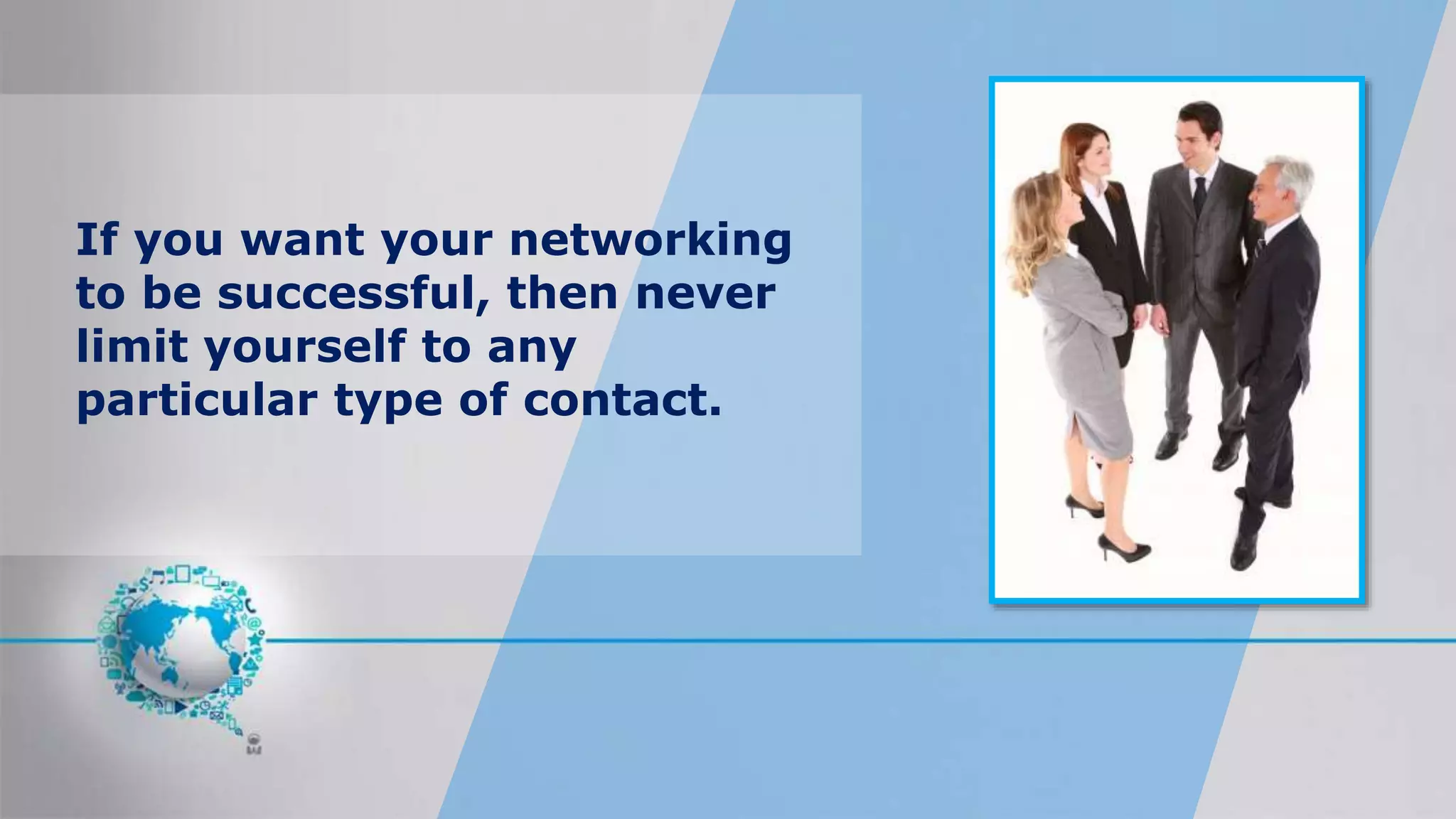 If you want your networking
to be successful, then never
limit yourself to any
particular type of contact.
 