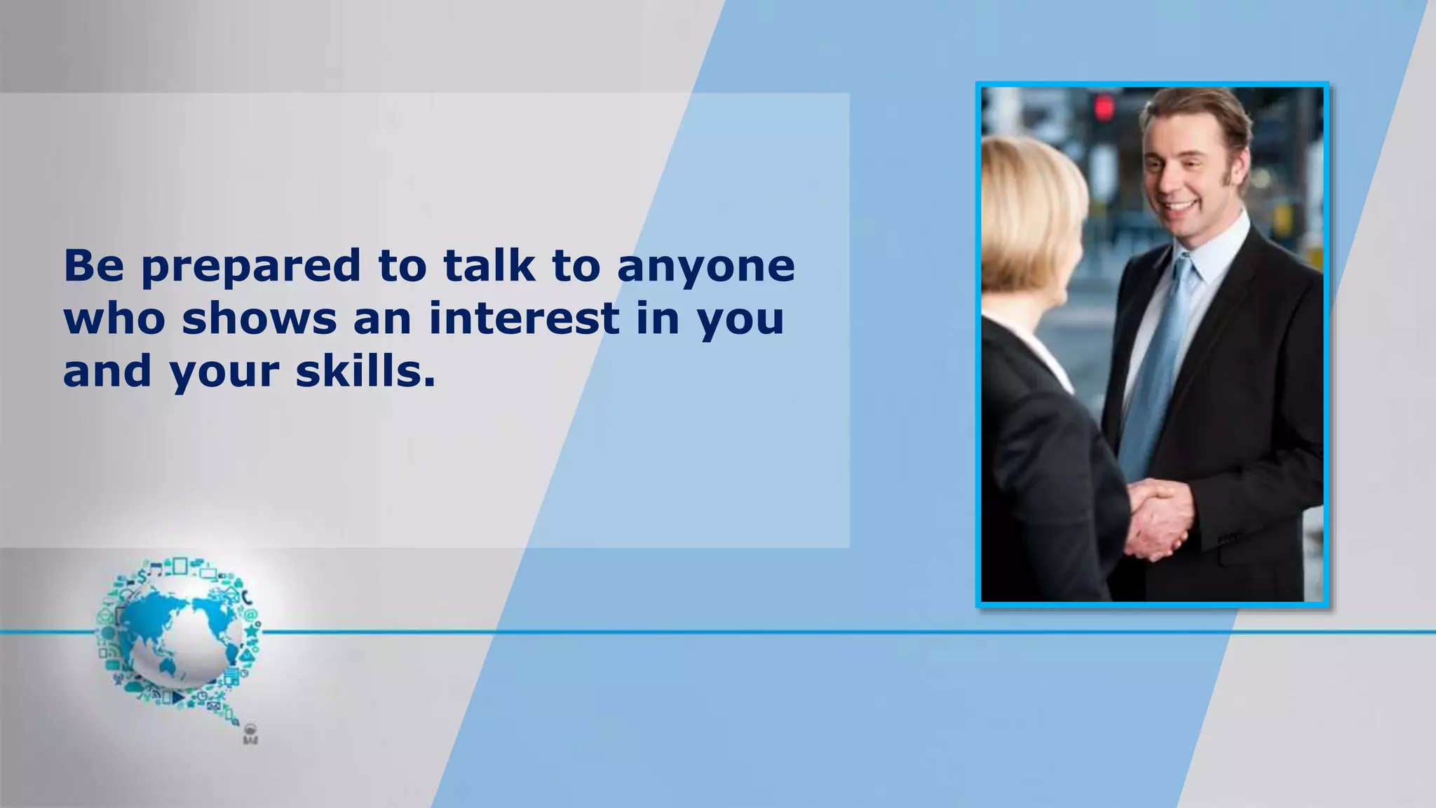 Be prepared to talk to anyone
who shows an interest in you
and your skills.
 
