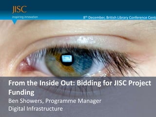 8th December, British Library Conference Centr




 Presenter or main title…
From the Inside Out: Bidding for JISC Project
  Session Title or subtitle…
Funding
Ben Showers, Programme Manager
Digital Infrastructure
 