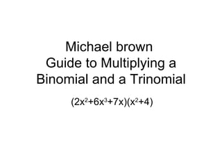 Michael brown  Guide to Multiplying a Binomial and a Trinomial (2x 2 +6x 3 +7x)(x 2 +4) 