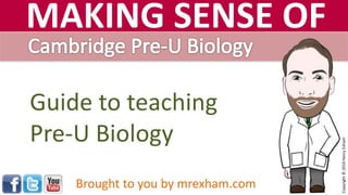 Guide to teaching
Pre-U Biology
Brought to you by mrexham.com
Copyright©2016HenryExham
MAKING SENSE OF
 