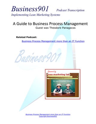 Business901 Podcast Transcription
Implementing Lean Marketing Systems
Business Process Management more than an IT Function
Copyright Business901
A Guide to Business Process Management
Guest was Theodore Panagacos
Sponsored by
Related Podcast:
Business Process Management more than an IT Function
 