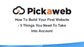How To Build Your First Website
- 5 Things You Need To Take
Into Account
 