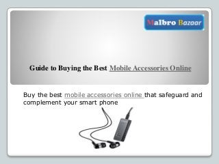 Guide to Buying the Best Mobile Accessories Online
Buy the best mobile accessories online that safeguard and
complement your smart phone
 