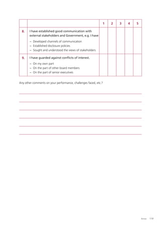1   2   3   4   5

  8.   I have established good communication with
       external stakeholders and Government, e.g. I have
       − Developed channels of communication
       − Established disclosure policies
       − Sought and understood the views of stakeholders

  9.   I have guarded against conﬂicts of interest.
       − On my own part
       − On the part of other board members
       − On the part of senior executives


Any other comments on your performance, challenges faced, etc.?




                                                                                  Annex   119
 