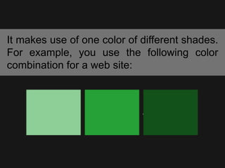 It makes use of one color of different shades.
For example, you use the following color
combination for a web site:
 