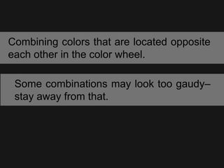 Combining colors that are located opposite
each other in the color wheel.
Some combinations may look too gaudy–
stay away from that.
 