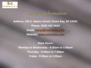 Address: 234 S. Adams Street, Green Bay, WI 54301
Phone: (920) 432-0664
Email: tracya@rummeles.com
Website: www.rummeles.com
Store Hours:
Monday to Wednesday - 9:30am to 5:00pm
Thursday - 9:30am to 7:00pm
Friday - 9:30am to 5:00pm
 