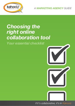 A MARKETING AGENCY GUIDE




 Choosing the
 right online
 collaboration tool
 Your essential checklist




A MARKETING AGENCY GUIDE   If it’s collaborative, it’s in Kahootz
                                                               1
 