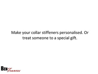 Make your collar stiffeners personalised. Or
treat someone to a special gift.
 