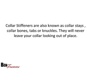 Collar Stiffeners are also known as collar stays ,
collar bones, tabs or knuckles. They will never
leave your collar looking out of place.
 