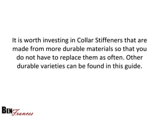 It is worth investing in Collar Stiffeners that are
made from more durable materials so that you
do not have to replace them as often. Other
durable varieties can be found in this guide.
 