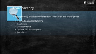 Transparency
▪ Transparency protects students from small print and word games
▪ It is based on an Institution’s:
– Enrollment
– Degrees Offered
– Distance Education Programs
– Accreditors
 