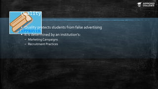 Quality
▪ Quality protects students from false advertising
▪ It is determined by an institution’s:
– MarketingCampaigns
– Recruitment Practices
 