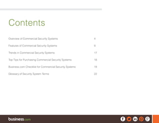 Contents
Overview of Commercial Security Systems	 4
Features of Commercial Security Systems	 9
Trends in Commercial Security Systems	 17
Top Tips for Purchasing Commercial Security Systems	 18
Business.com Checklist for Commercial Security Systems	 19
Glossary of Security System Terms	 22
 