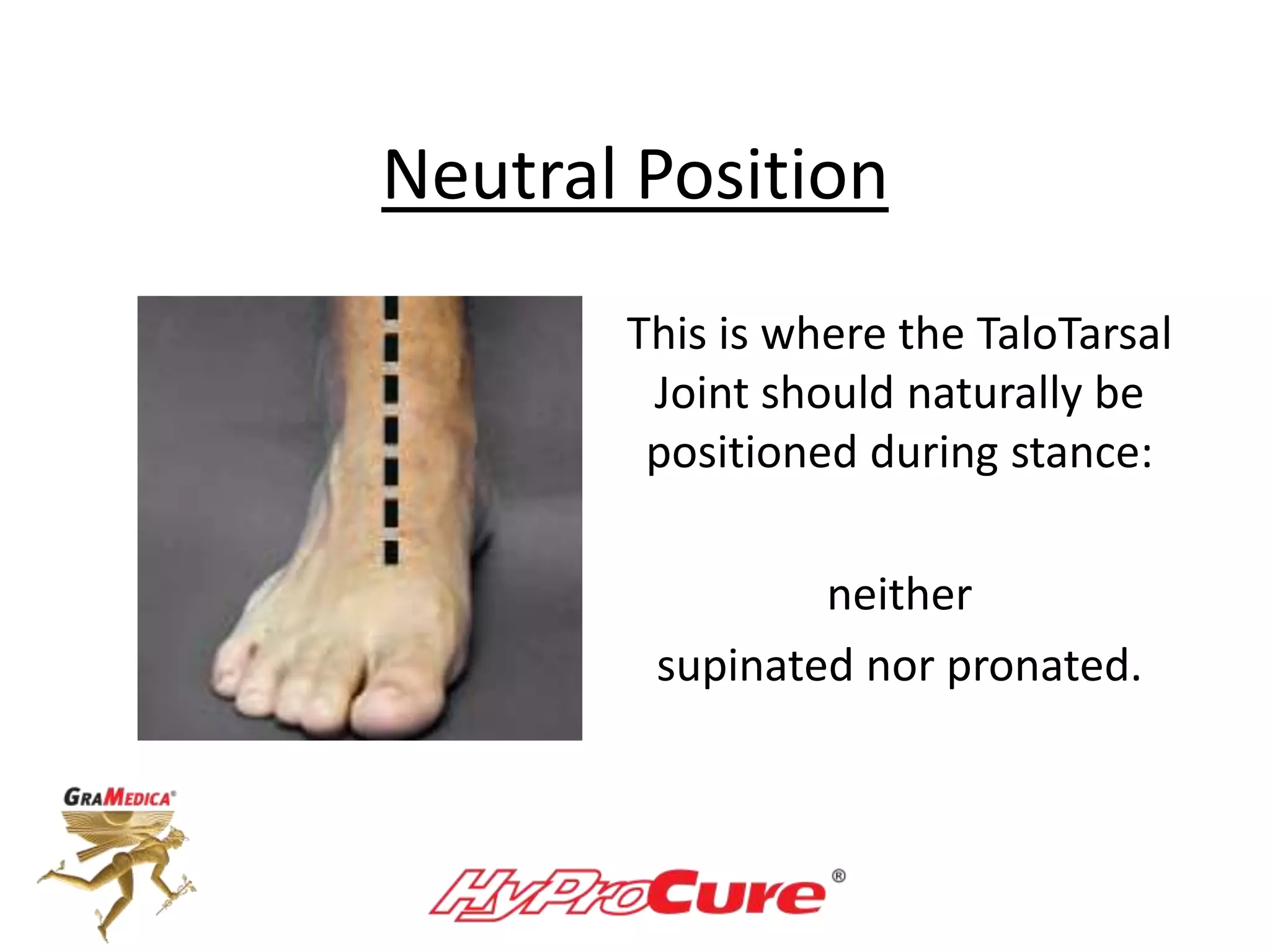 Neutral Position
This is where the TaloTarsal
Joint should naturally be
positioned during stance:
neither
supinated nor pronated.
 
