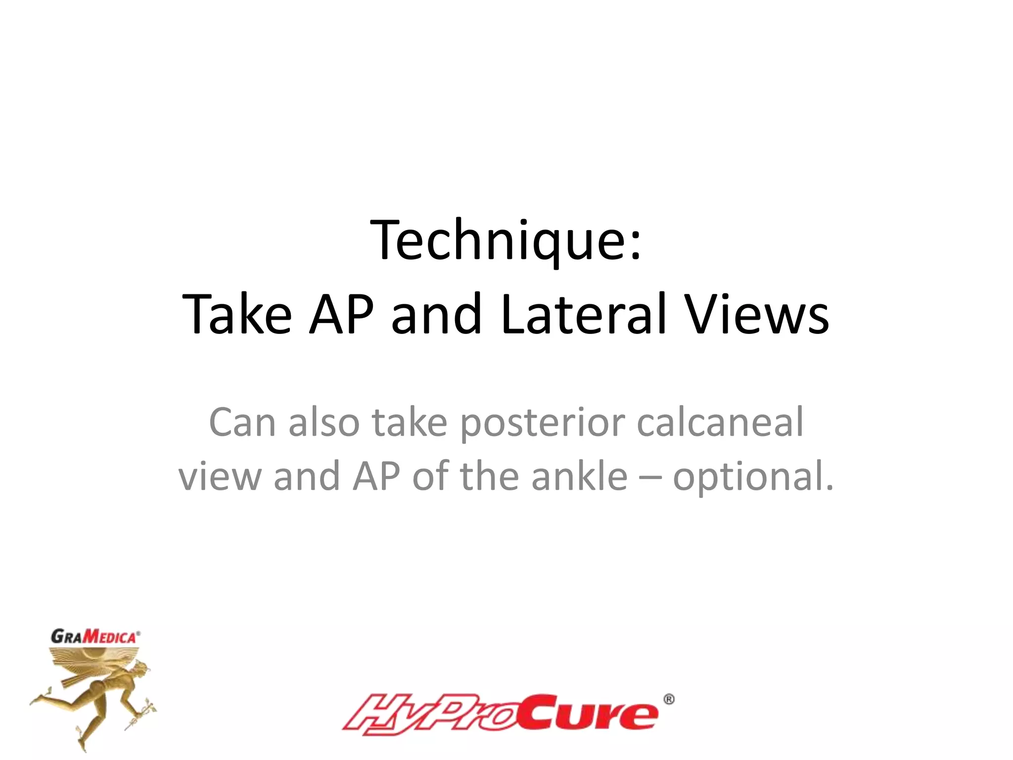 Technique:
Take AP and Lateral Views
Can also take posterior calcaneal
view and AP of the ankle – optional.
 