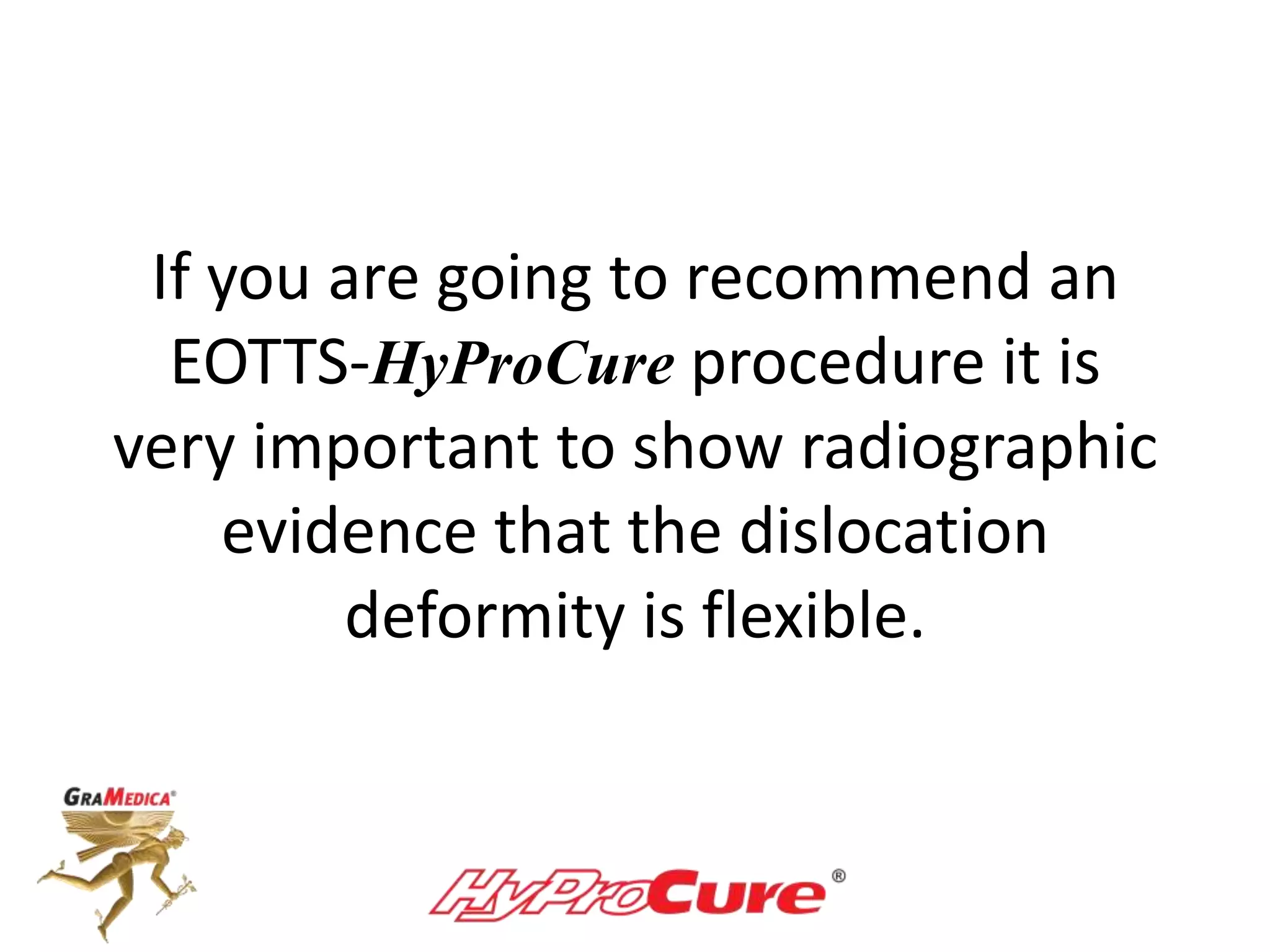 If you are going to recommend an
EOTTS-HyProCure procedure it is
very important to show radiographic
evidence that the dislocation
deformity is flexible.
 