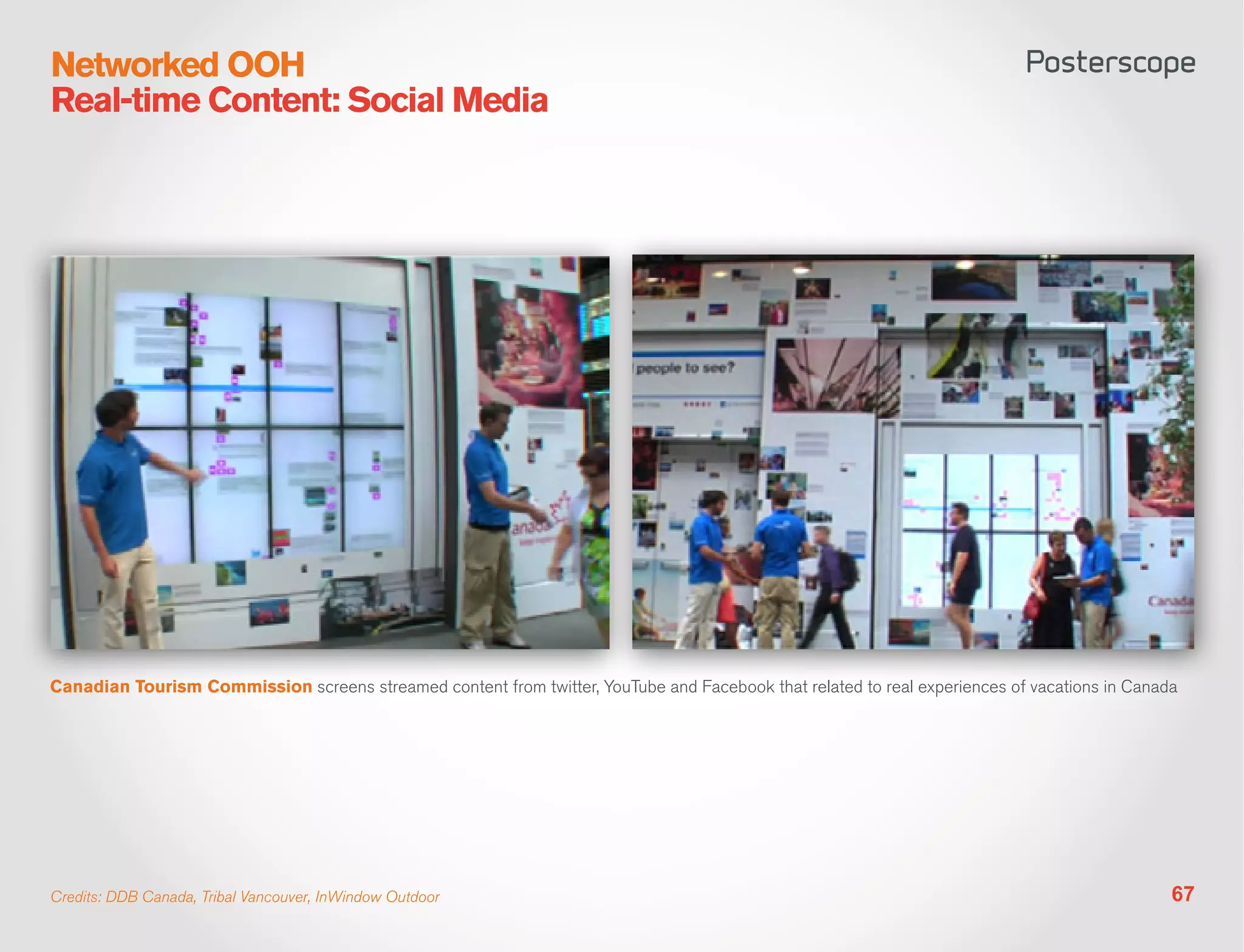 Networked OOH
Real-time Content: Social Media




Canadian Tourism Commission screens streamed content from twitter, YouTube and Facebook that related to real experiences of vacations in Canada




Credits: DDB Canada, Tribal Vancouver, InWindow Outdoor                                                                                       67
 