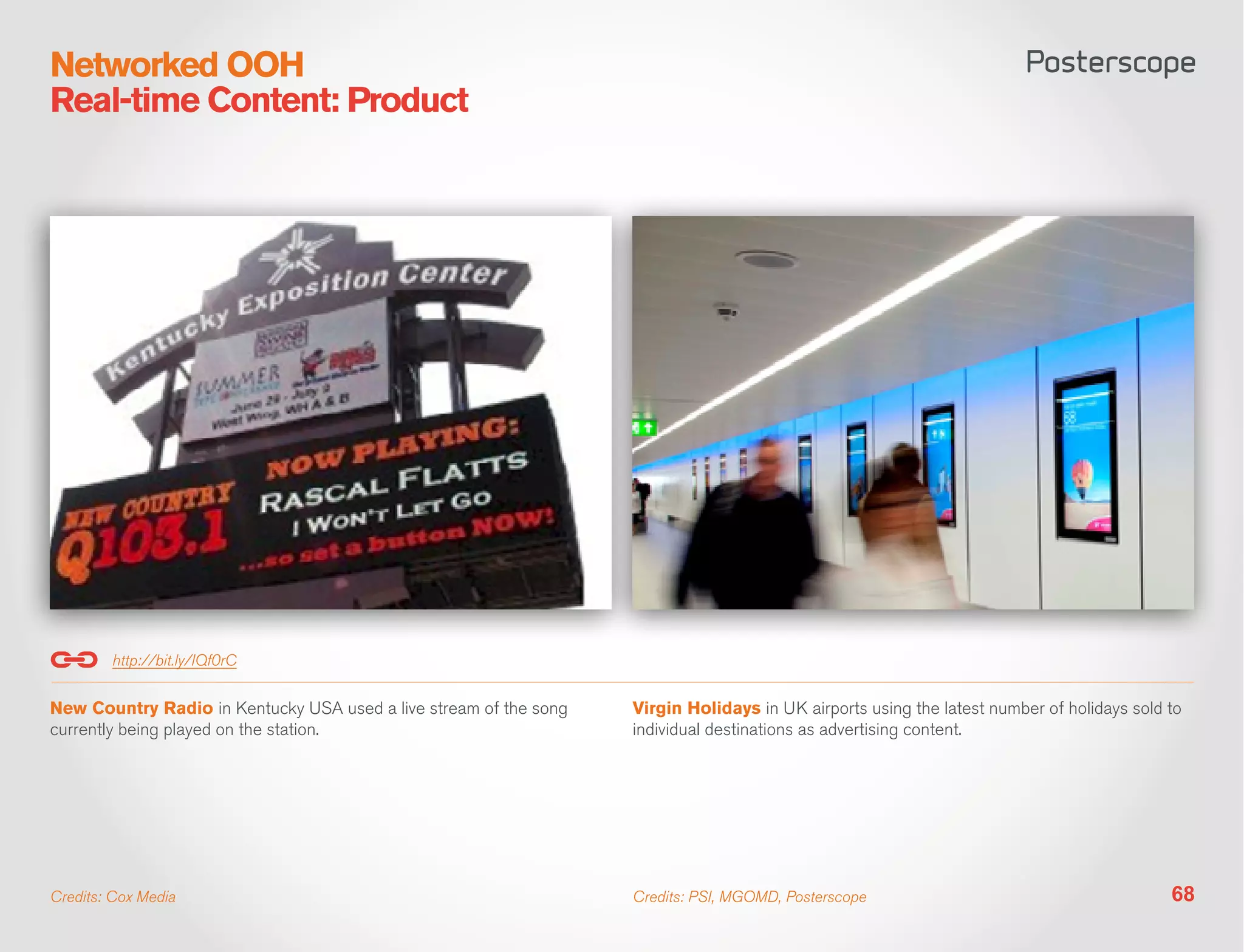 Networked OOH
Real-time Content: Product




        http://bit.ly/IQf0rC


New Country Radio in Kentucky USA used a live stream of the song   Virgin Holidays in UK airports using the latest number of holidays sold to
currently being played on the station.                             individual destinations as advertising content.




Credits: Cox Media                                                 Credits: PSI, MGOMD, Posterscope                                        68
 