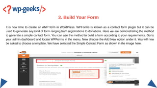It is now time to create an AMP form in WordPress. WPForms is known as a contact form plugin but it can be
used to generat...