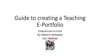 Guide to creating a Teaching
E-Portfolio
Using wix.com as a tool
By: Sakhile B. Mndzebele
Cell: 76880280
 