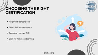 iabac.org
CHOOSING THE RIGHT
CERTIFICATION
Align with career goals
Check industry relevance
Compare costs vs. ROI
Look for hands-on learning