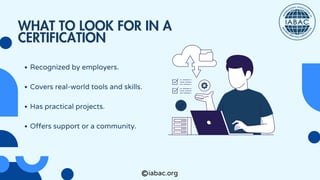 iabac.org
Recognized by employers.
Covers real-world tools and skills.
Has practical projects.
Offers support or a community.
WHAT TO LOOK FOR IN A
CERTIFICATION
 