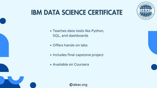 Teaches data tools like Python,
SQL, and dashboards
Offers hands-on labs
Includes final capstone project
Available on Coursera
IBM DATA SCIENCE CERTIFICATE
iabac.org
 