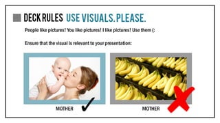 People like pictures! You like pictures! I like pictures! Use them (:
Ensure that the visual is relevant to your presentation:
MOTHER MOTHER
 