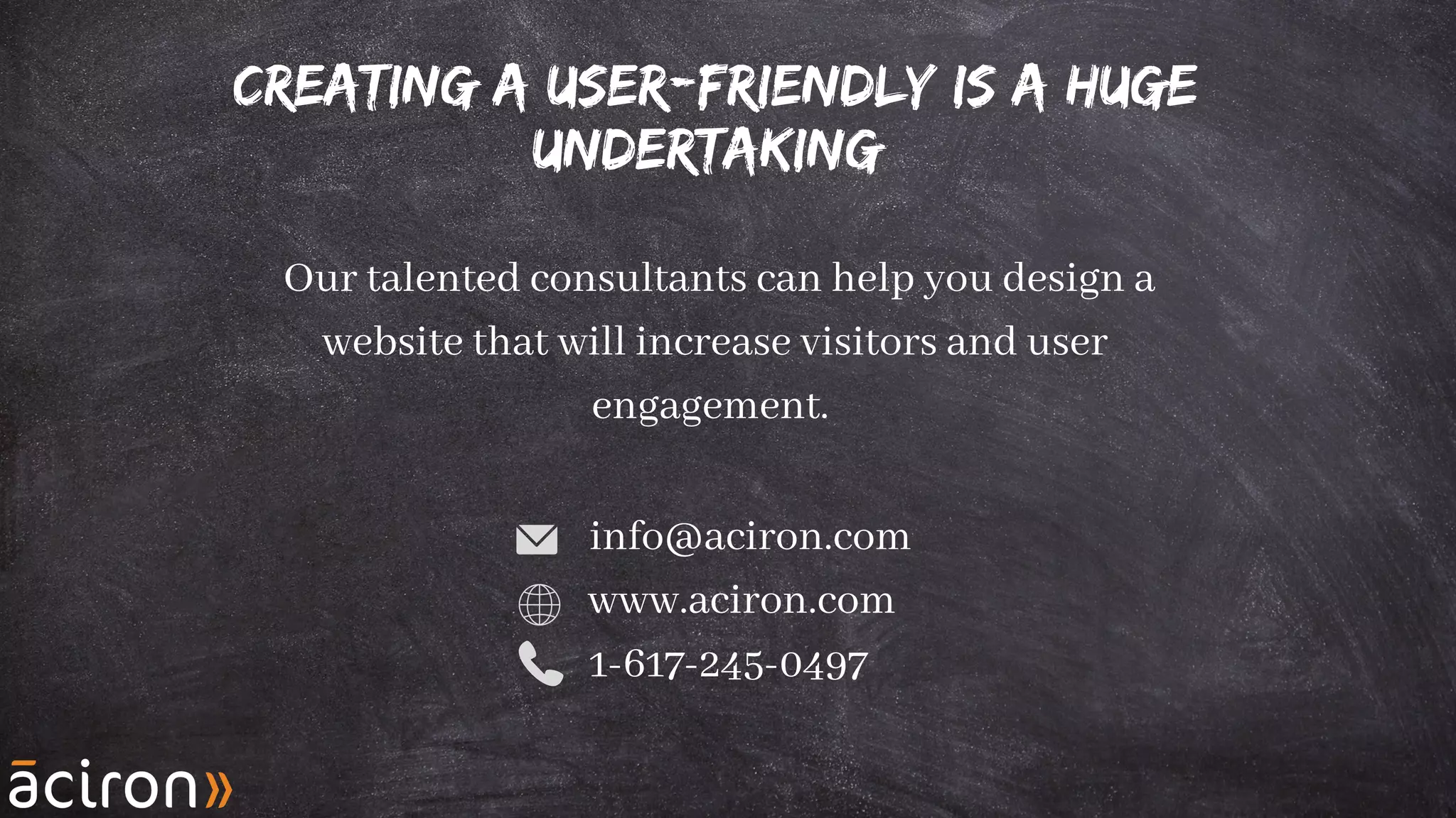 Creating a User-Friendly is a huge
undertaking
Our talented consultants can help you design a
website that will increase visitors and user
engagement.
info@aciron.com
www.aciron.com
1-617-245-0497