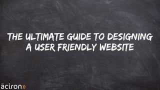 The Ultimate Guide to Designing
a User friendly website
 