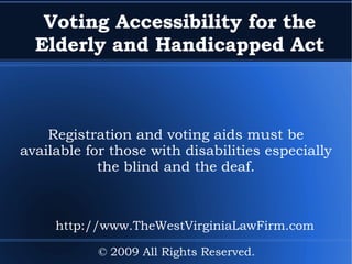 Voting Accessibility for the Elderly and Handicapped Act Registration and voting aids must be available for those with disabilities especially the blind and the deaf. © 2009 All Rights Reserved. http://www.TheWestVirginiaLawFirm.com 