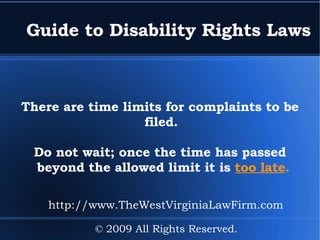 Guide to Disability Rights Laws There are time limits for complaints to be filed.  Do not wait; once the time has passed beyond the allowed limit it is  too late . © 2009 All Rights Reserved. http://www.TheWestVirginiaLawFirm.com 