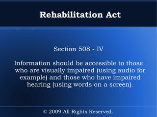 Rehabilitation Act Section 508 - I Covers electronic and information technology developed; maintained; procured; or used by the Federal Government. © 2009 All Rights Reserved. 