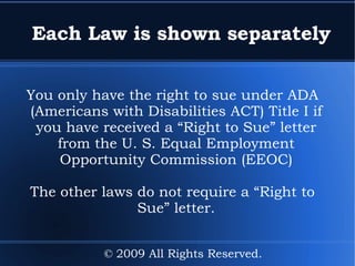 Each Law is shown separately You only have the right to sue under ADA (Americans with Disabilities ACT) Title I if you have received a “Right to Sue” letter from the  U. S. Equal  Employment Opportunity Commission (EEOC) The other laws do not require a “Right to Sue” letter. © 2009 All Rights Reserved. 