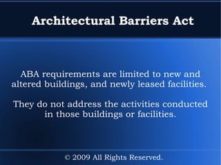 Rehabilitation Act Section 508 - IV Information should be accessible to those who are visually impaired (using audio for example) and those who have impaired hearing (using words on a screen). © 2009 All Rights Reserved. 