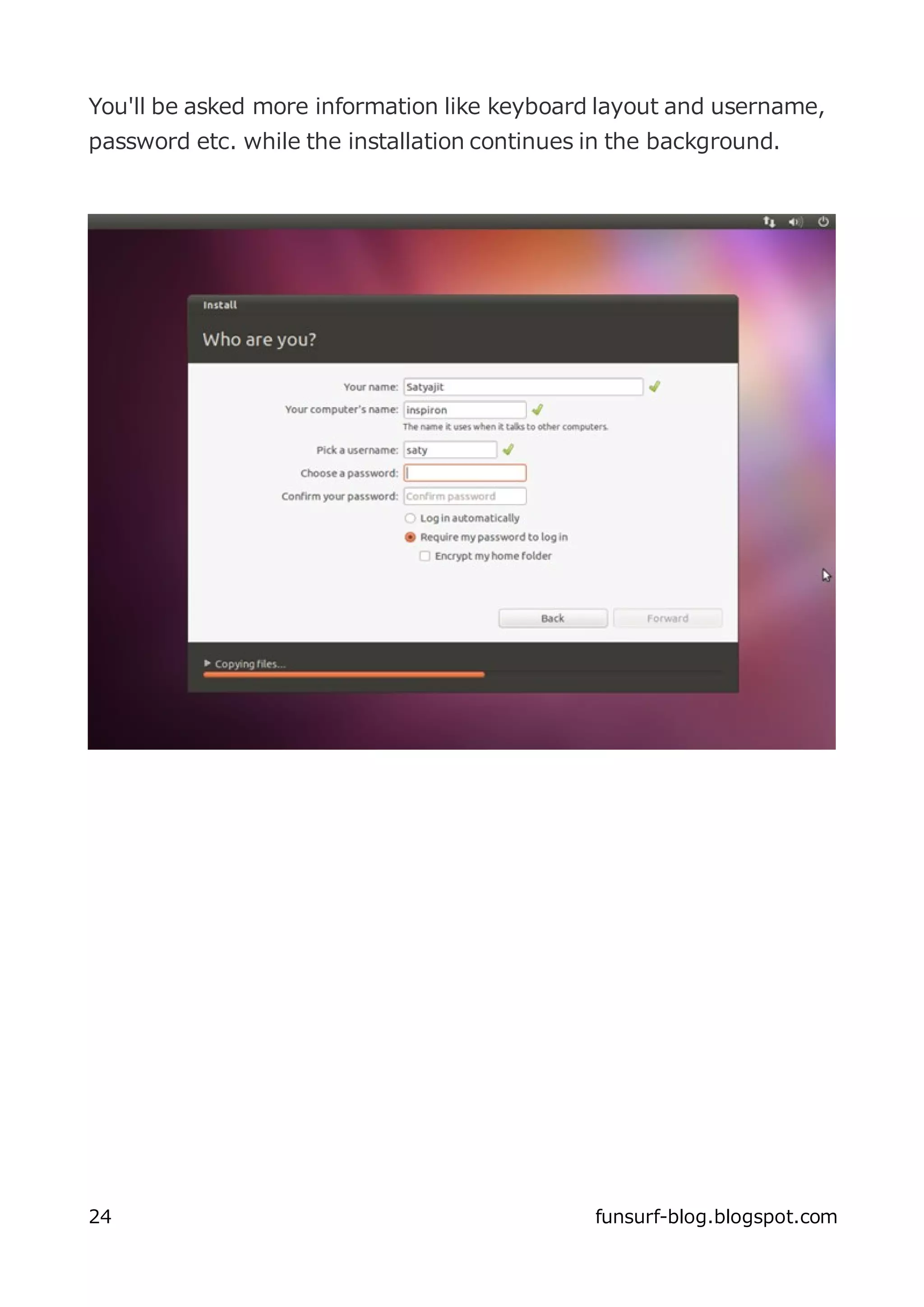 You'll be asked more information like keyboard layout and username,
password etc. while the installation continues in the background.




24                                             funsurf-blog.blogspot.com
 