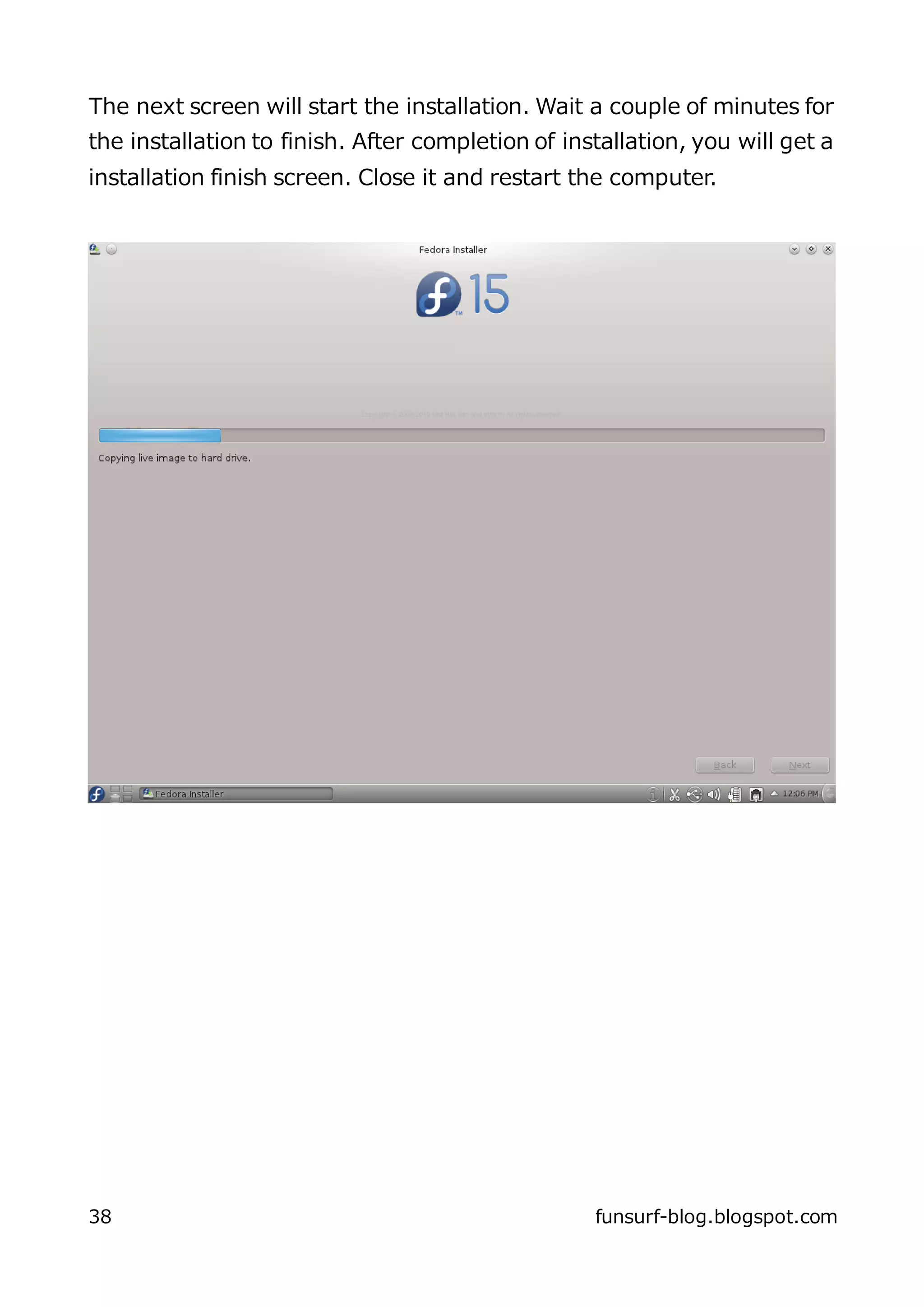 The next screen will start the installation. Wait a couple of minutes for
the installation to finish. After completion of installation, you will get a
installation finish screen. Close it and restart the computer.




38                                                 funsurf-blog.blogspot.com
 