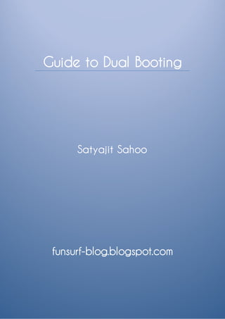 Guide to Dual Booting




      Satyajit Sahoo




 funsurf-blog.blogspot.com
 