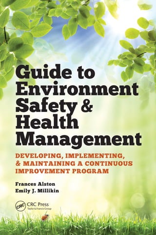 Guide to
Environment
Safety&
Health
Management
DEVELOPING, IMPLEMENTING,
& MAINTAINING A CONTINUOUS
IMPROVEMENT PROGRAM
Frances Alston
Emily J. Millikin
 