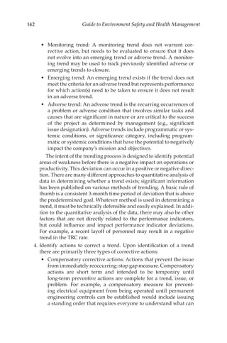 142 Guide to Environment Safety and Health Management
•	 Monitoring trend: A monitoring trend does not warrant cor-
rective action, but needs to be evaluated to ensure that it does
not evolve into an emerging trend or adverse trend. A monitor-
ing trend may be used to track previously identified adverse or
emerging trends to closure.
•	 Emerging trend: An emerging trend exists if the trend does not
meet the criteria for an adverse trend but represents performance
for which action(s) need to be taken to ensure it does not result
in an adverse trend.
•	 Adverse trend: An adverse trend is the recurring occurrences of
a problem or adverse condition that involves similar tasks and
causes that are significant in nature or are critical to the success
of the project as determined by management (e.g., significant
issue designation). Adverse trends include programmatic or sys-
temic conditions, or significance category, including program-
matic or systemic conditions that have the potential to negatively
impact the company’s mission and objectives.
		 The intent of the trending process is designed to identify potential
areas of weakness before there is a negative impact on operations or
productivity. This deviation can occur in a positive or negative direc-
tion. There are many different approaches to quantitative analysis of
data in determining whether a trend exists; significant information
has been published on various methods of trending. A basic rule of
thumb is a consistent 3-month time period of deviation that is above
the predetermined goal. Whatever method is used in determining a
trend, it must be technically defensible and easily explained. In addi-
tion to the quantitative analysis of the data, there may also be other
factors that are not directly related to the performance indicators,
but could influence and impact performance indicator deviations.
For example, a recent layoff of personnel may result in a negative
trend in the TRC rate.
	 4.	Identify actions to correct a trend. Upon identification of a trend
there are primarily three types of corrective actions:
•	 Compensatory corrective actions: Actions that prevent the issue
from immediately reoccurring: stop gap measure. Compensatory
actions are short term and intended to be temporary until
long-­
term preventive actions are complete for a trend, issue, or
problem. For example, a compensatory measure for prevent-
ing electrical equipment from being operated until permanent
engineering controls can be established would include issuing
a standing order that requires everyone to understand what can
 