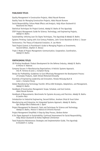 Quality Management in Construction Projects, Abdul Razzak Rumane
Quality Tools for Managing Construction Projects, Abdul Razzak Rumane
Social Responsibility: Failure Mode Effects and Analysis, Holly Alison Duckworth &
Rosemond Ann Moore
Statistical Techniques for Project Control, Adedeji B. Badiru & Tina Agustiady
STEP Project Management: Guide for Science, Technology, and Engineering Projects,
Adedeji B. Badiru
Sustainability: Utilizing Lean Six Sigma Techniques, Tina Agustiady & Adedeji B. Badiru
Systems Thinking: Coping with 21st Century Problems, John Turner Boardman & Brian J. Sauser
Techonomics: The Theory of Industrial Evolution, H. Lee Martin
Total Project Control: A Practitioner’s Guide to Managing Projects as Investments,
Second Edition, Stephen A. Devaux
Triple C Model of Project Management: Communication, Cooperation, Coordination,
Adedeji B. Badiru
FORTHCOMING TITLES
3D Printing Handbook: Product Development for the Defense Industry, Adedeji B. Badiru
& Vhance V. Valencia
Company Success in Manufacturing Organizations: A Holistic Systems Approach,
Ana M. Ferreras & Lesia L. Crumpton-Young
Design for Profitability: Guidelines to Cost Effectively Management the Development Process
of Complex Products, Salah Ahmed Mohamed Elmoselhy
Essentials of Engineering Leadership and Innovation, Pamela McCauley-Bush &
Lesia L. Crumpton-Young
Global Manufacturing Technology Transfer: Africa-USA Strategies, Adaptations, and Management,
Adedeji B. Badiru
Handbook of Construction Management: Scope, Schedule, and Cost Control,
Abdul Razzak Rumane
Handbook of Measurements: Benchmarks for Systems Accuracy and Precision, Adedeji B. Badiru
& LeeAnn Racz
Introduction to Industrial Engineering, Second Edition, Avraham Shtub & Yuval Cohen
Manufacturing and Enterprise: An Integrated Systems Approach, Adedeji B. Badiru,
Oye Ibidapo-Obe & Babatunde J. Ayeni
Project Management for Research: Tools and Techniques for Science and Technology,
Adedeji B. Badiru, Vhance V. Valencia & Christina Rusnock
Project Management Simplified: A Step-by-Step Process, Barbara Karten
A Six Sigma Approach to Sustainability: Continual Improvement for Social Responsibility,
Holly Allison Duckworth & Andrea Hoffmeier Zimmerman
Total Productive Maintenance: Strategies and Implementation Guide, Tina Agustiady
& Elizabeth A. Cudney
PUBLISHED TITLES
 