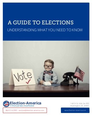 A Guide to elections
UNDERSTANdING WHAT YOU NEED TO KNOW
1425 K St. NW, Ste 350
Washington, DC 20005
www.Election-America.com866-514-2995 - services@election-america.com
Election-America
In the business of perfection
 
