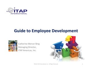 Guide	to	Employee	Development	
1	©2016	ITAP	Interna0onal,	Inc.		All	Rights	Reserved.	
Catherine	Mercer	Bing	
Managing	Director,	
ITAP	Americas,	Inc.	
 