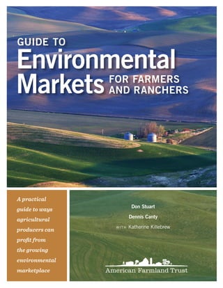 GuidE to

Environmental
Markets         for farMErs
                and ranchErs




A practical
                         don stuart
guide to ways
                        dennis canty
agricultural
                        Katherine Killebrew
producers can
                 with


profit from
the growing
environmental
marketplace
 