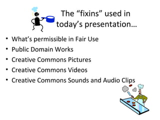 The “fixins” used in
                  today’s presentation…
•   What’s permissible in Fair Use
•   Public Domain Works
•   Creative Commons Pictures
•   Creative Commons Videos
•   Creative Commons Sounds and Audio Clips
 