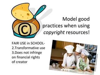 Model good

   ©              practices when using
                  copyright resources!
FAIR USE in SCHOOL-
2.Transformative use
3.Does not infringe




                                                        llery
on financial rights




                                            icrosoft Ga
of creator




                                         Picture: M
 